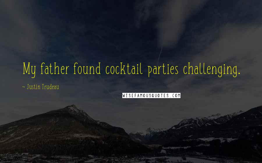Justin Trudeau Quotes: My father found cocktail parties challenging.