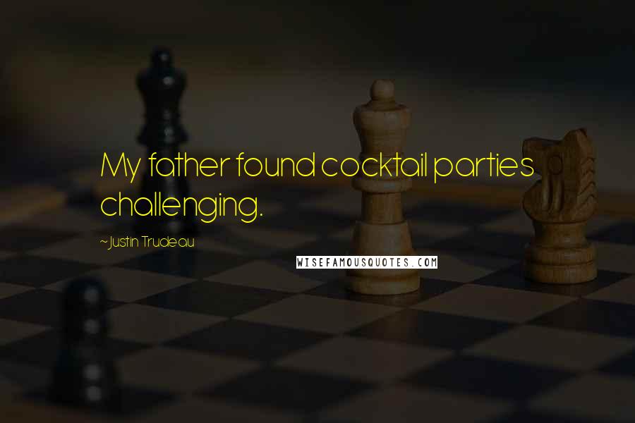 Justin Trudeau Quotes: My father found cocktail parties challenging.