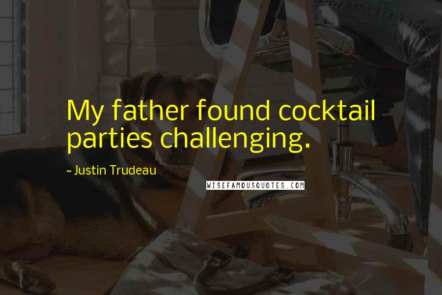 Justin Trudeau Quotes: My father found cocktail parties challenging.