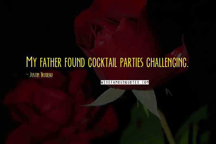 Justin Trudeau Quotes: My father found cocktail parties challenging.