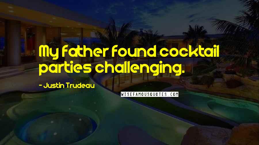 Justin Trudeau Quotes: My father found cocktail parties challenging.