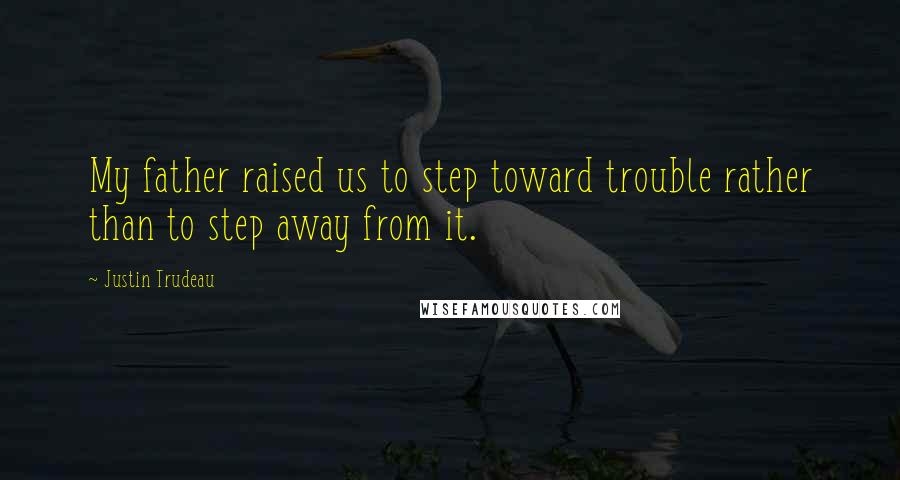 Justin Trudeau Quotes: My father raised us to step toward trouble rather than to step away from it.