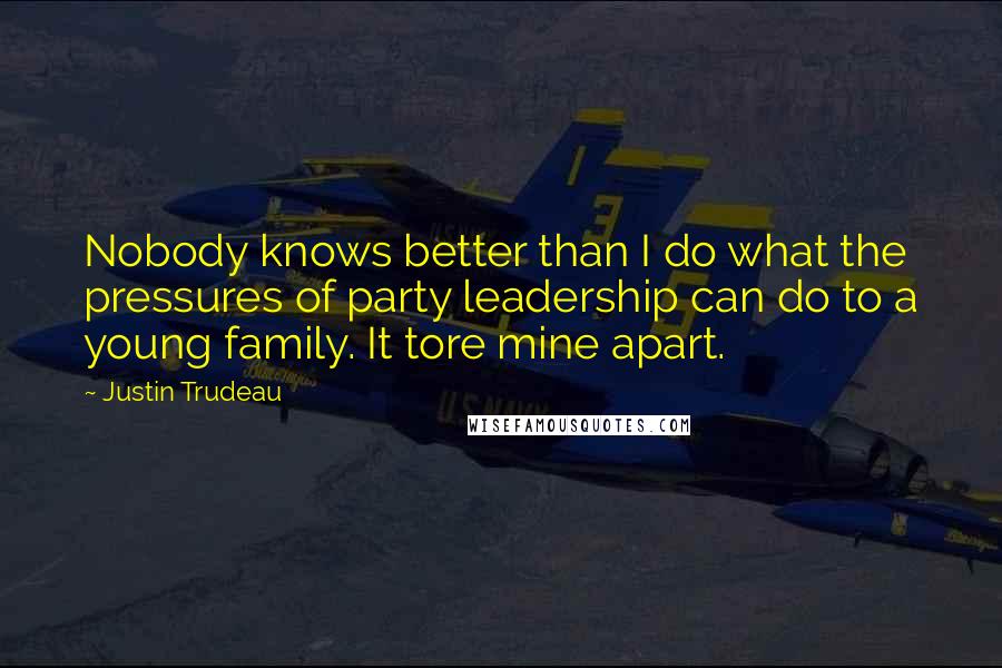 Justin Trudeau Quotes: Nobody knows better than I do what the pressures of party leadership can do to a young family. It tore mine apart.