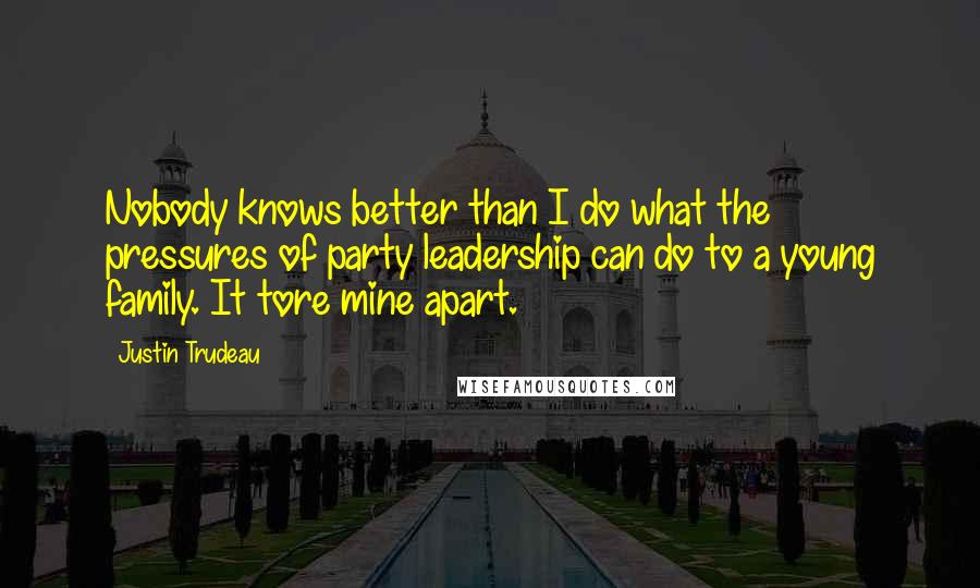 Justin Trudeau Quotes: Nobody knows better than I do what the pressures of party leadership can do to a young family. It tore mine apart.