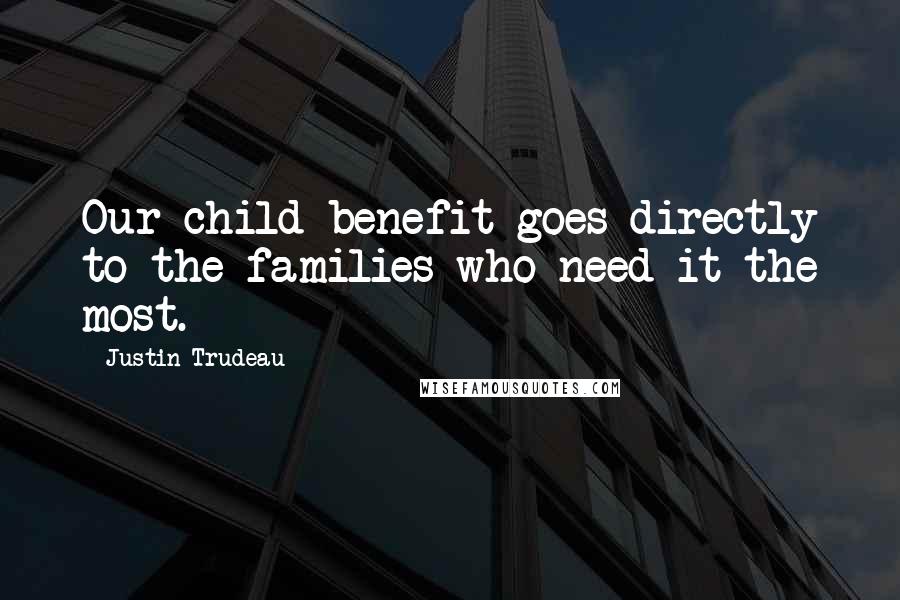 Justin Trudeau Quotes: Our child benefit goes directly to the families who need it the most.