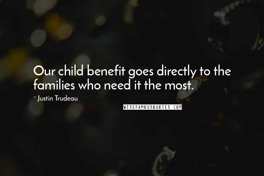 Justin Trudeau Quotes: Our child benefit goes directly to the families who need it the most.