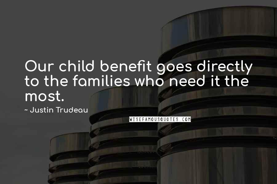 Justin Trudeau Quotes: Our child benefit goes directly to the families who need it the most.