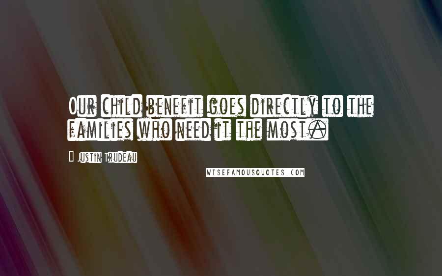 Justin Trudeau Quotes: Our child benefit goes directly to the families who need it the most.