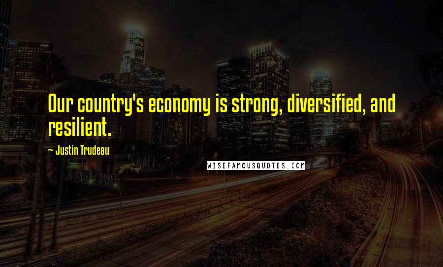 Justin Trudeau Quotes: Our country's economy is strong, diversified, and resilient.