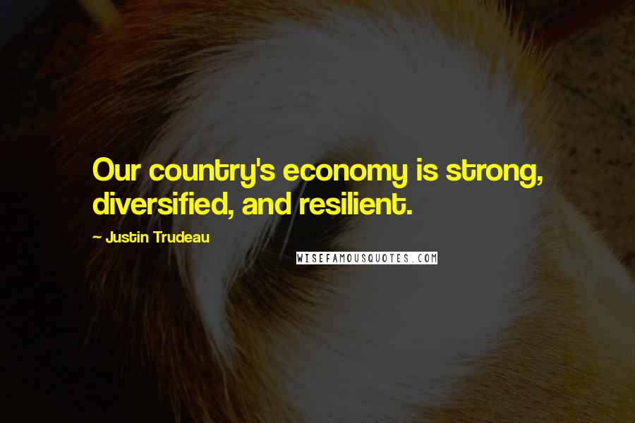 Justin Trudeau Quotes: Our country's economy is strong, diversified, and resilient.