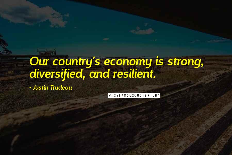 Justin Trudeau Quotes: Our country's economy is strong, diversified, and resilient.