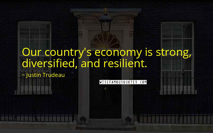 Justin Trudeau Quotes: Our country's economy is strong, diversified, and resilient.