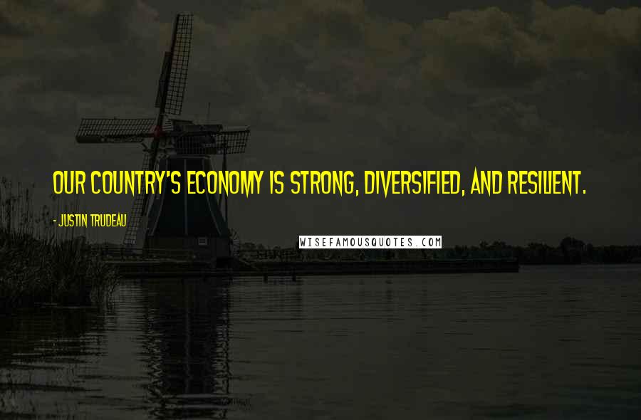 Justin Trudeau Quotes: Our country's economy is strong, diversified, and resilient.