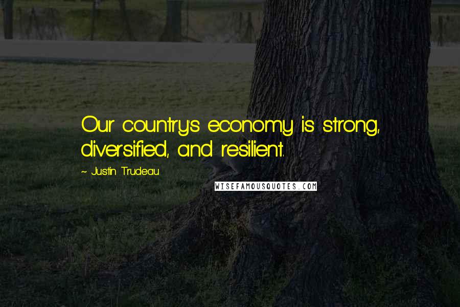 Justin Trudeau Quotes: Our country's economy is strong, diversified, and resilient.