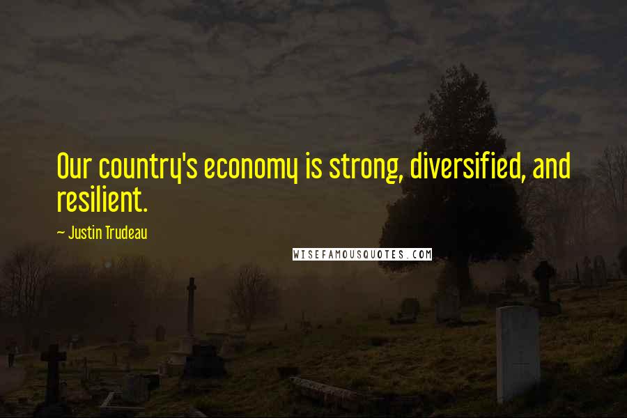 Justin Trudeau Quotes: Our country's economy is strong, diversified, and resilient.