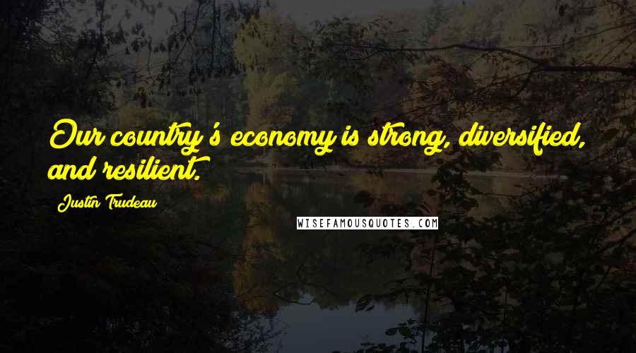 Justin Trudeau Quotes: Our country's economy is strong, diversified, and resilient.
