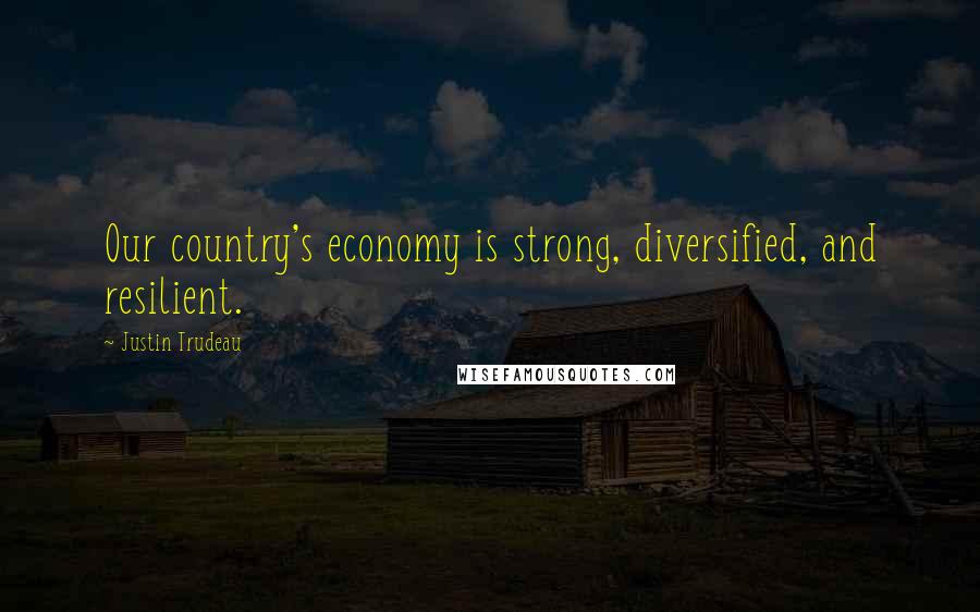 Justin Trudeau Quotes: Our country's economy is strong, diversified, and resilient.