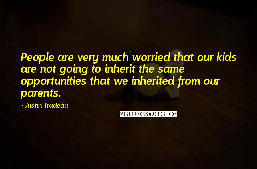 Justin Trudeau Quotes: People are very much worried that our kids are not going to inherit the same opportunities that we inherited from our parents.