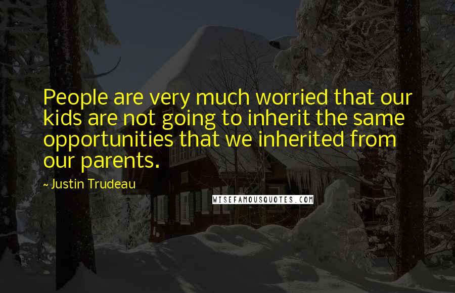 Justin Trudeau Quotes: People are very much worried that our kids are not going to inherit the same opportunities that we inherited from our parents.