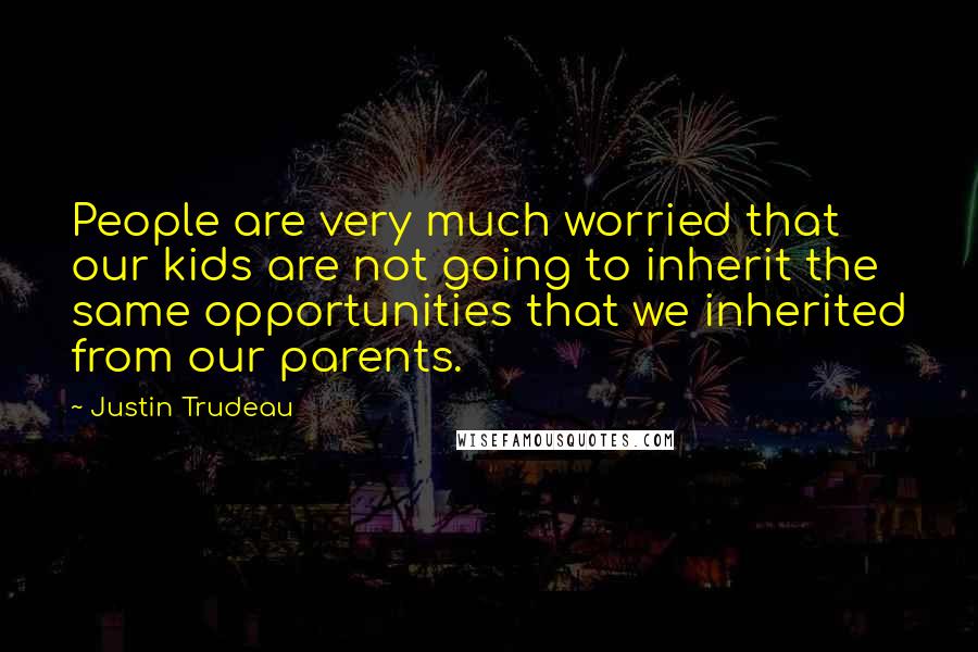 Justin Trudeau Quotes: People are very much worried that our kids are not going to inherit the same opportunities that we inherited from our parents.