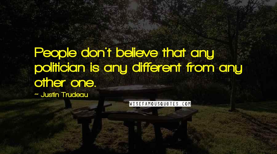 Justin Trudeau Quotes: People don't believe that any politician is any different from any other one.