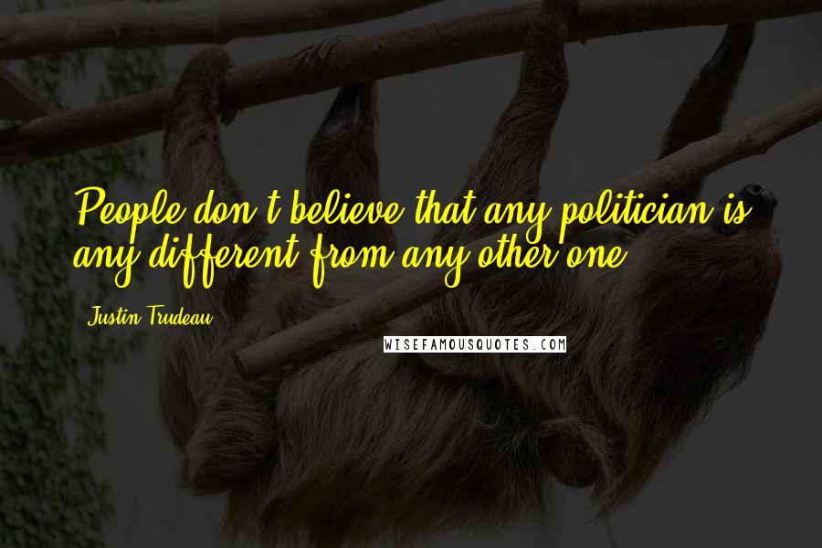Justin Trudeau Quotes: People don't believe that any politician is any different from any other one.