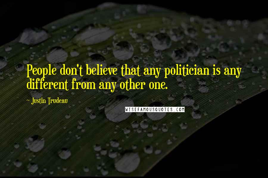 Justin Trudeau Quotes: People don't believe that any politician is any different from any other one.