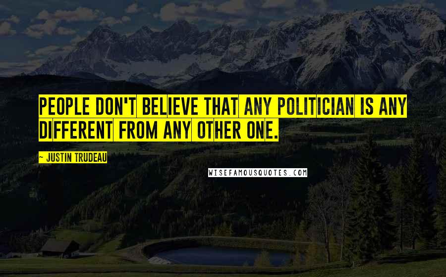 Justin Trudeau Quotes: People don't believe that any politician is any different from any other one.