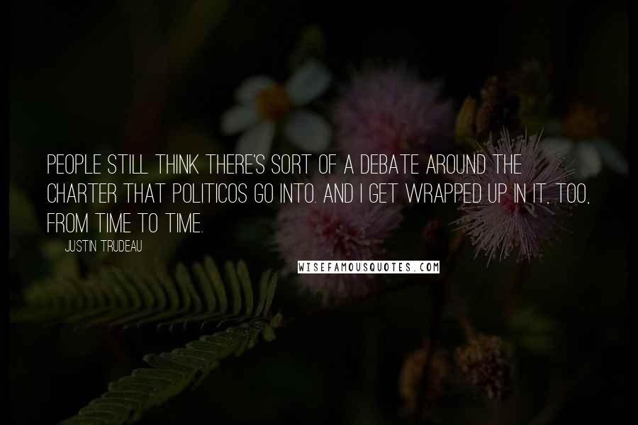 Justin Trudeau Quotes: People still think there's sort of a debate around the Charter that politicos go into. And I get wrapped up in it, too, from time to time.