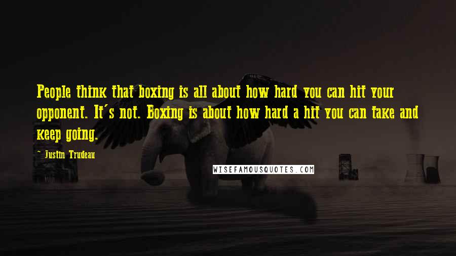 Justin Trudeau Quotes: People think that boxing is all about how hard you can hit your opponent. It's not. Boxing is about how hard a hit you can take and keep going.