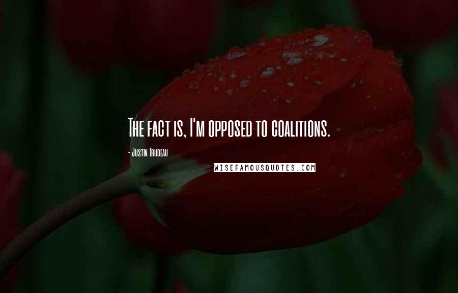 Justin Trudeau Quotes: The fact is, I'm opposed to coalitions.