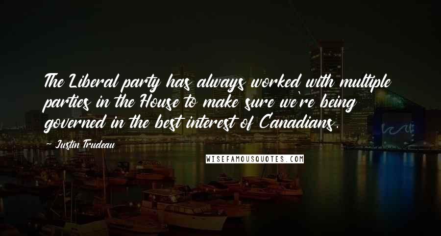 Justin Trudeau Quotes: The Liberal party has always worked with multiple parties in the House to make sure we're being governed in the best interest of Canadians.