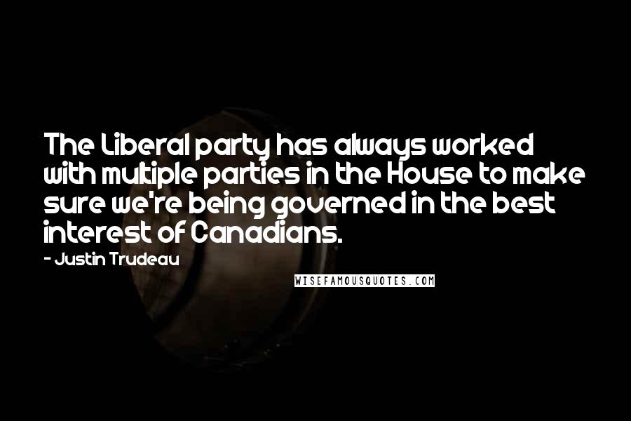 Justin Trudeau Quotes: The Liberal party has always worked with multiple parties in the House to make sure we're being governed in the best interest of Canadians.