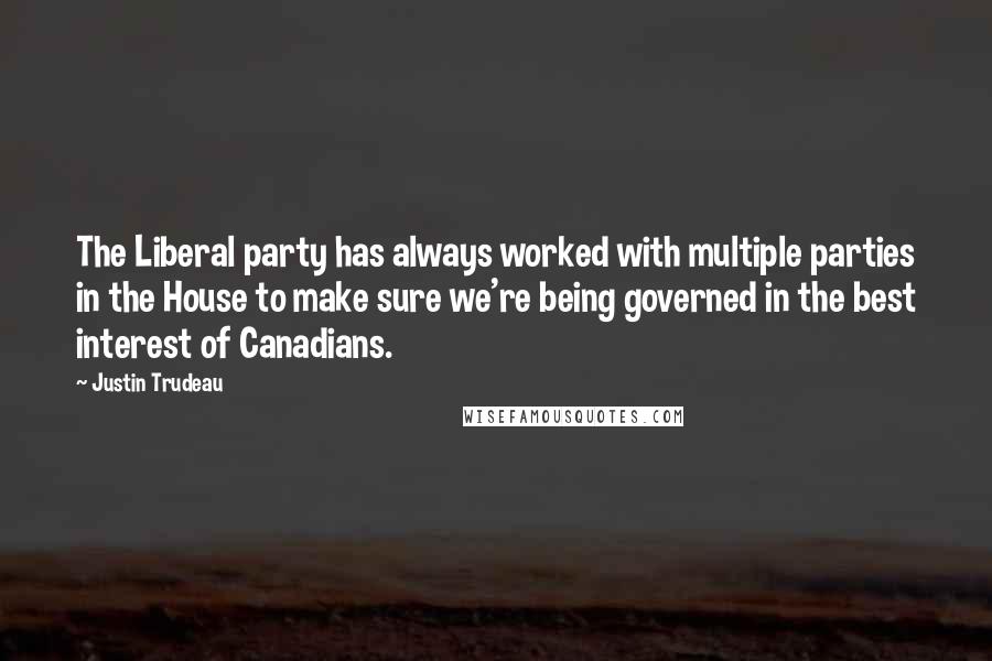 Justin Trudeau Quotes: The Liberal party has always worked with multiple parties in the House to make sure we're being governed in the best interest of Canadians.