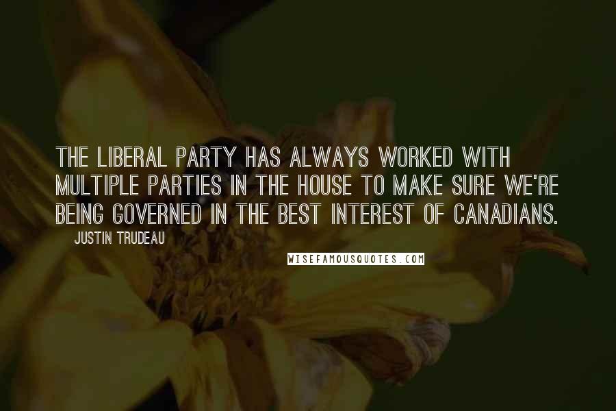 Justin Trudeau Quotes: The Liberal party has always worked with multiple parties in the House to make sure we're being governed in the best interest of Canadians.