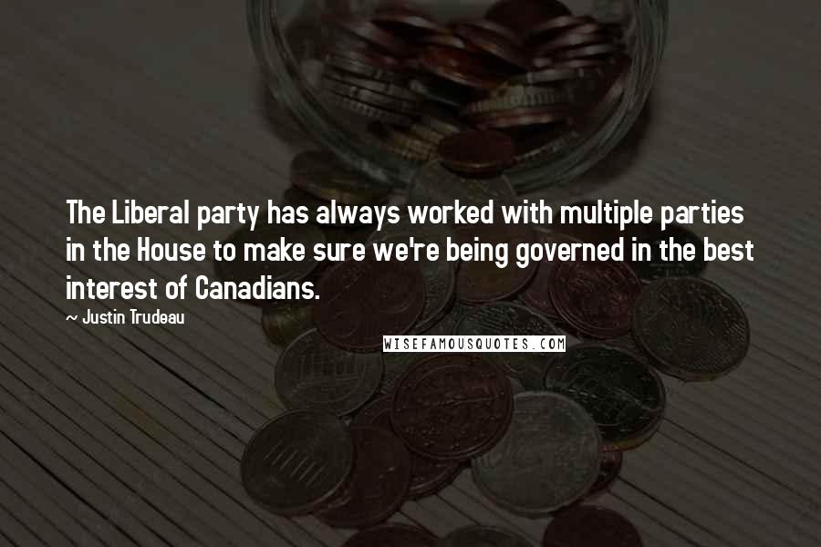 Justin Trudeau Quotes: The Liberal party has always worked with multiple parties in the House to make sure we're being governed in the best interest of Canadians.