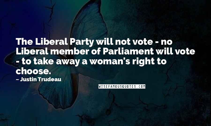 Justin Trudeau Quotes: The Liberal Party will not vote - no Liberal member of Parliament will vote - to take away a woman's right to choose.