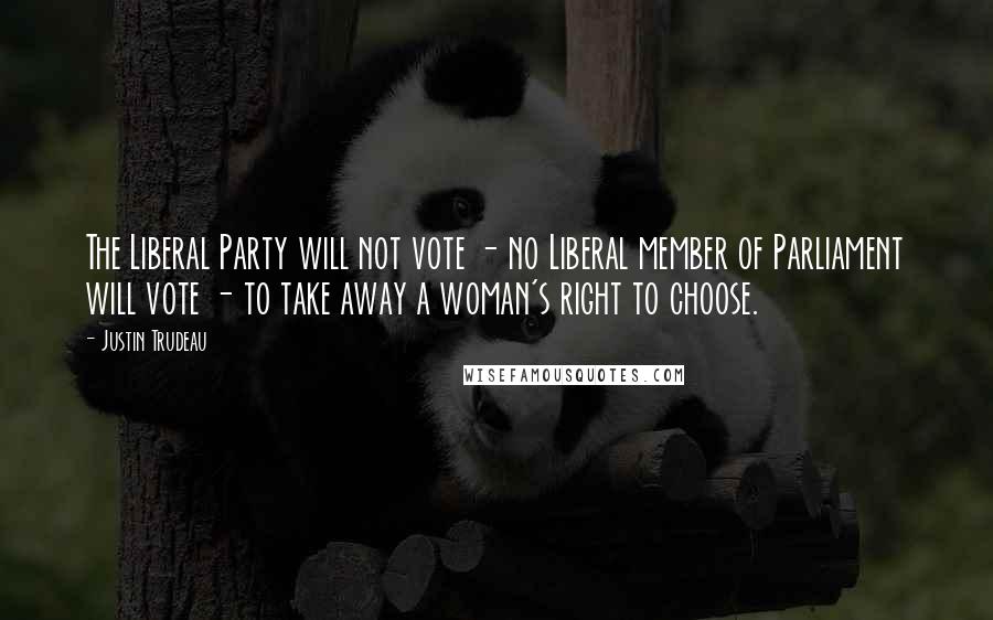 Justin Trudeau Quotes: The Liberal Party will not vote - no Liberal member of Parliament will vote - to take away a woman's right to choose.
