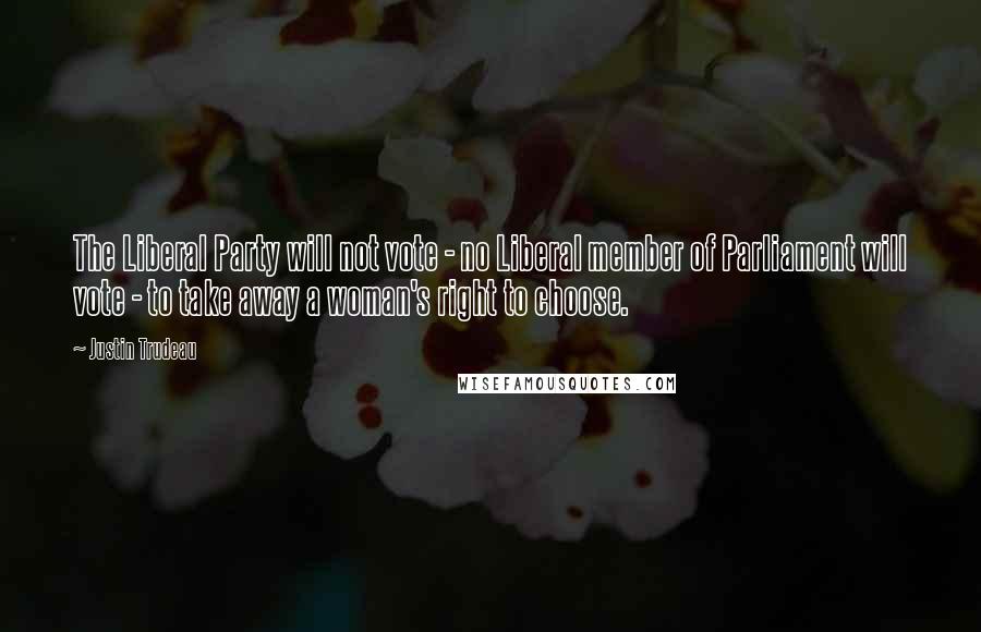 Justin Trudeau Quotes: The Liberal Party will not vote - no Liberal member of Parliament will vote - to take away a woman's right to choose.
