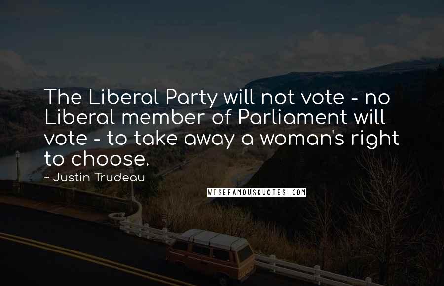 Justin Trudeau Quotes: The Liberal Party will not vote - no Liberal member of Parliament will vote - to take away a woman's right to choose.