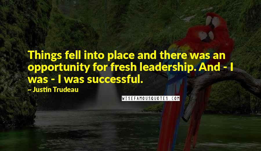 Justin Trudeau Quotes: Things fell into place and there was an opportunity for fresh leadership. And - I was - I was successful.