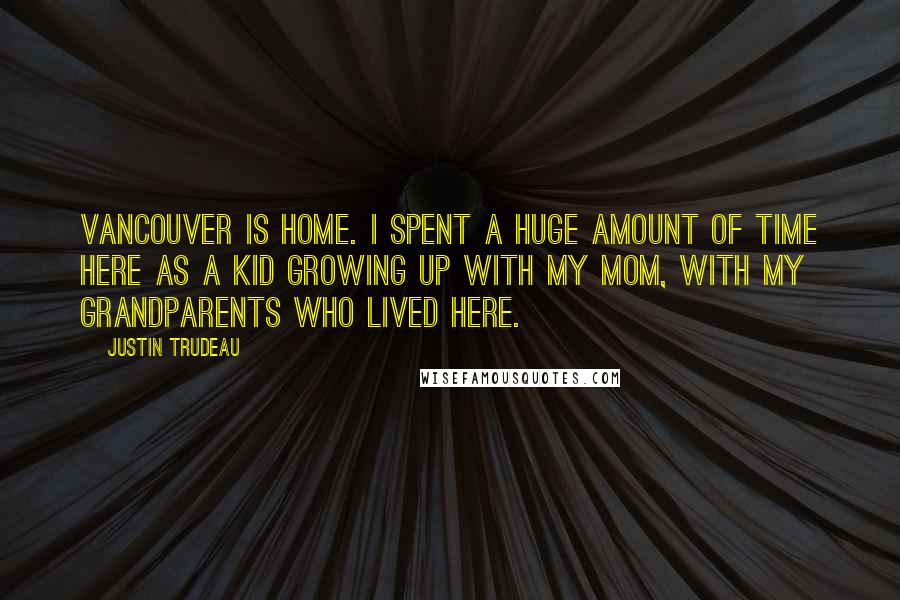 Justin Trudeau Quotes: Vancouver is home. I spent a huge amount of time here as a kid growing up with my mom, with my grandparents who lived here.