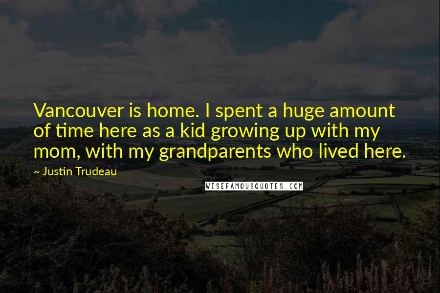 Justin Trudeau Quotes: Vancouver is home. I spent a huge amount of time here as a kid growing up with my mom, with my grandparents who lived here.