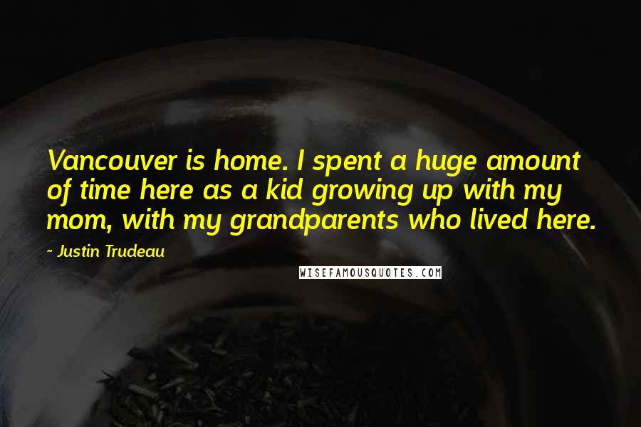 Justin Trudeau Quotes: Vancouver is home. I spent a huge amount of time here as a kid growing up with my mom, with my grandparents who lived here.