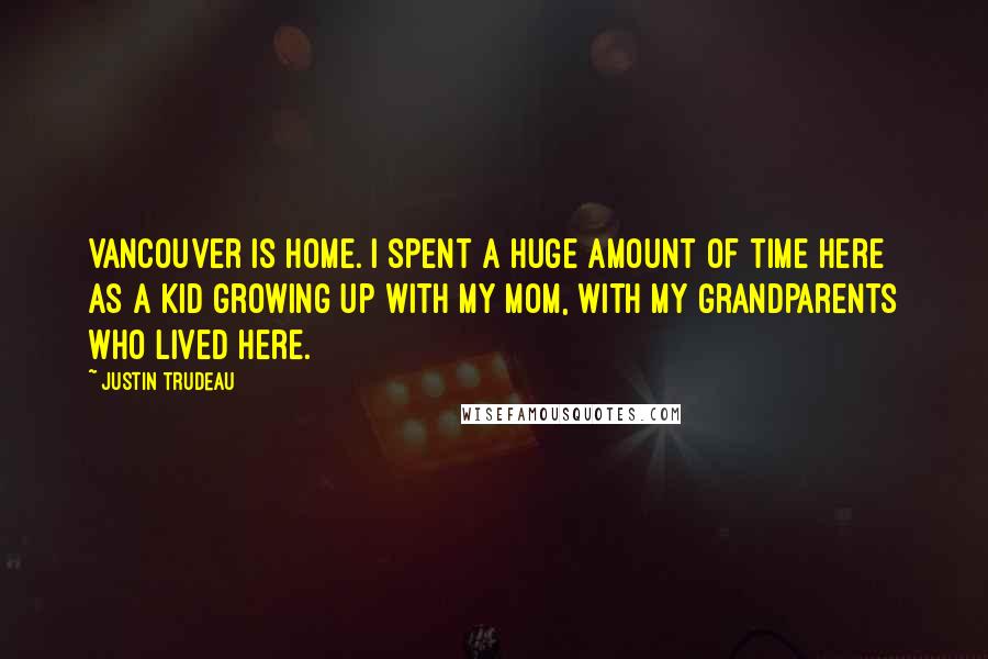 Justin Trudeau Quotes: Vancouver is home. I spent a huge amount of time here as a kid growing up with my mom, with my grandparents who lived here.