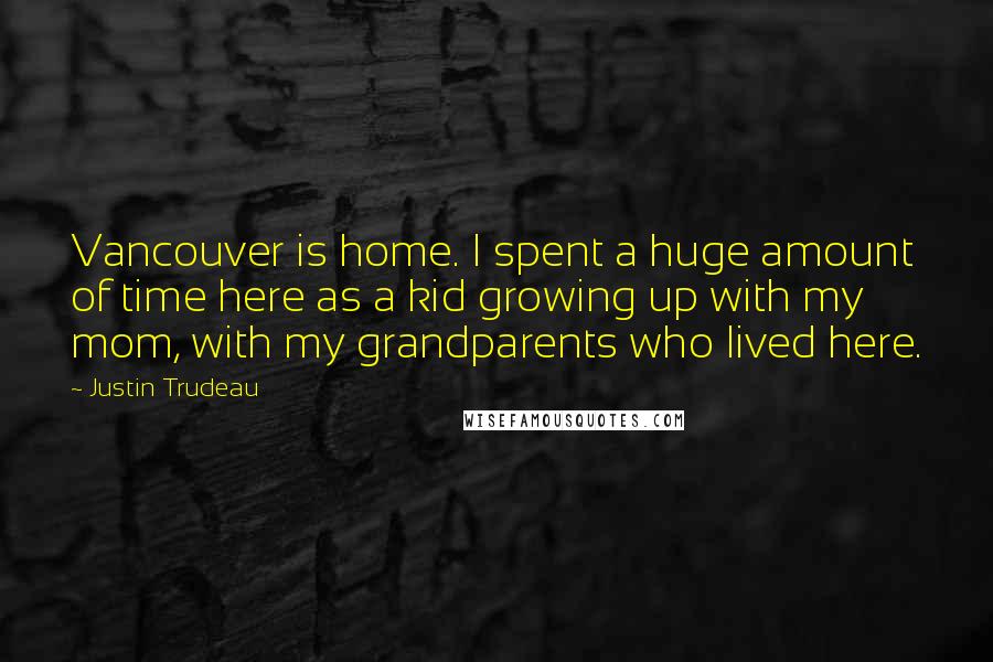 Justin Trudeau Quotes: Vancouver is home. I spent a huge amount of time here as a kid growing up with my mom, with my grandparents who lived here.