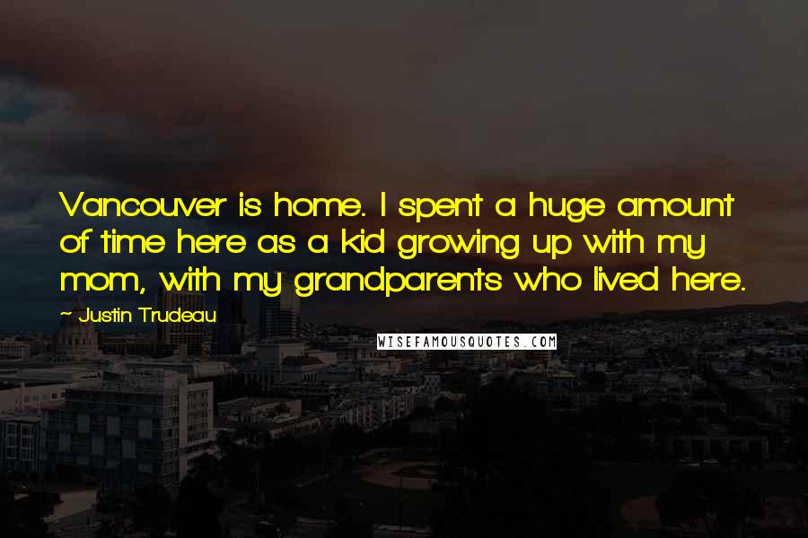 Justin Trudeau Quotes: Vancouver is home. I spent a huge amount of time here as a kid growing up with my mom, with my grandparents who lived here.