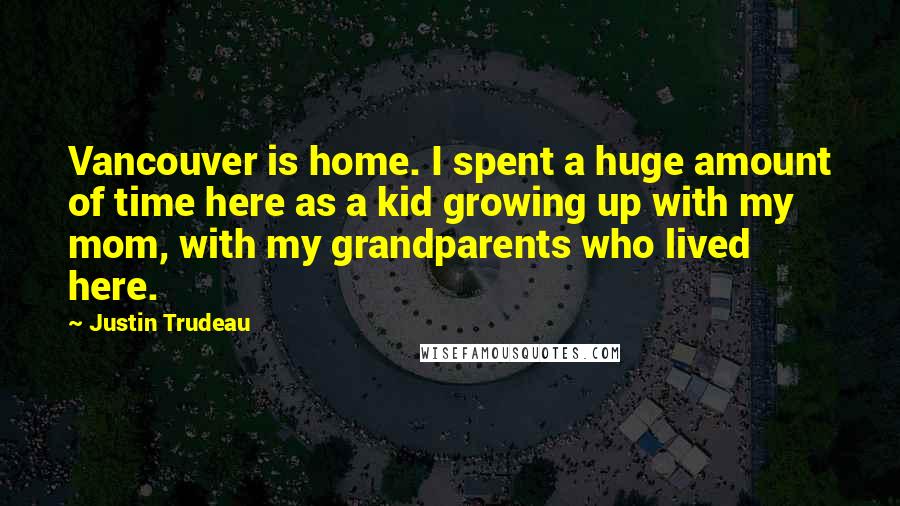 Justin Trudeau Quotes: Vancouver is home. I spent a huge amount of time here as a kid growing up with my mom, with my grandparents who lived here.