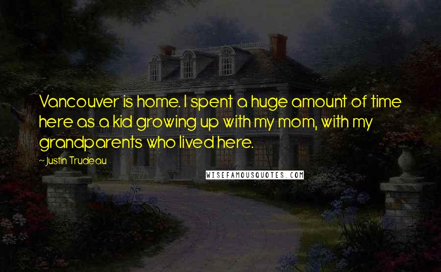 Justin Trudeau Quotes: Vancouver is home. I spent a huge amount of time here as a kid growing up with my mom, with my grandparents who lived here.