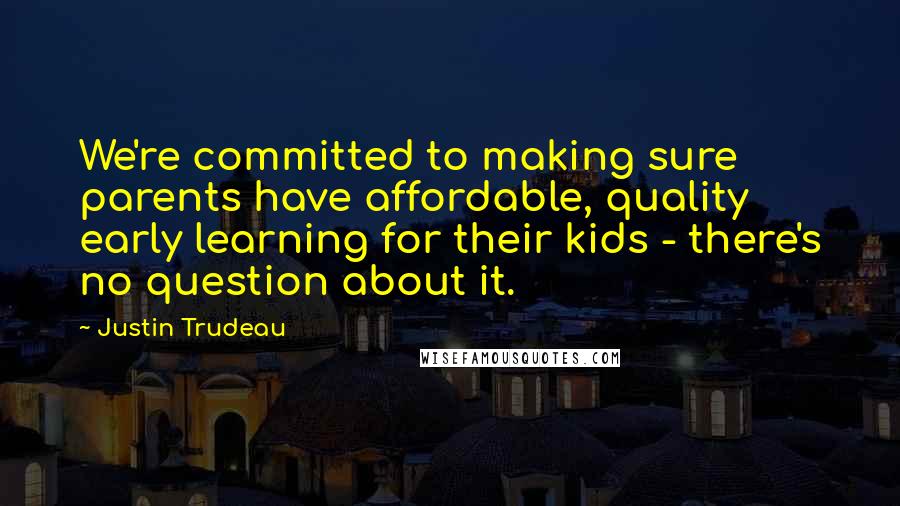 Justin Trudeau Quotes: We're committed to making sure parents have affordable, quality early learning for their kids - there's no question about it.